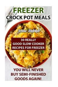 Freezer Crock Pot Meals: 30 Really Good Slow Cooker Recipes for Freezer. You Will Never Buy Semi-Finished Goods Again!: (Freezer Crockpot Cookb di Jenna Rudolph edito da Createspace