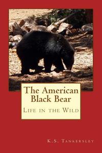 THE AMERICAN BLACK BEAR: LIFE IN THE WIL di K.S. TANKERSLEY edito da LIGHTNING SOURCE UK LTD