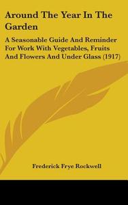 Around the Year in the Garden: A Seasonable Guide and Reminder for Work with Vegetables, Fruits and Flowers and Under Glass (1917) di Frederick Frye Rockwell edito da Kessinger Publishing