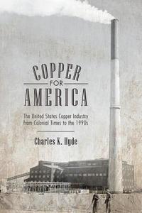 Copper for America: The United States Copper Industry from Colonial Times to the 1990s di Charles K. Hyde edito da UNIV OF ARIZONA PR