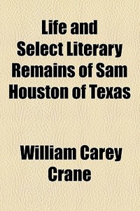 Life And Select Literary Remains Of Sam Houston Of Texas di William Carey Crane edito da General Books Llc