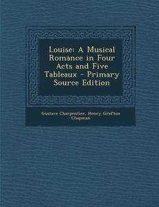 Louise: A Musical Romance in Four Acts and Five Tableaux di Gustave Charpentier, Henry Grafton Chapman edito da Nabu Press