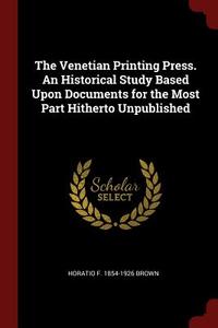 The Venetian Printing Press. an Historical Study Based Upon Documents for the Most Part Hitherto Unpublished di Horatio F. Brown edito da CHIZINE PUBN