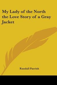 My Lady Of The North The Love Story Of A Gray Jacket di Randall Parrish edito da Kessinger Publishing Co