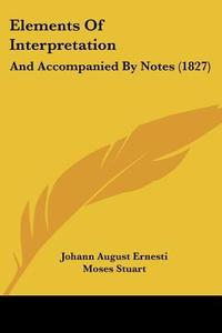 Elements Of Interpretation: And Accompanied By Notes (1827) di Johann August Ernesti edito da Kessinger Publishing, Llc