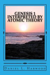 Genesis 1 Interpreted by Atomic Theory: A Science Teacher Looks at Genesis 1 di MR Daniel L. Harwood edito da Createspace
