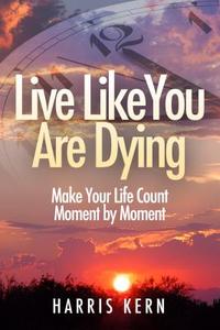 Live Like You Are Dying: Make Your Life Count Moment by Moment di Harris Kern Gomez, Leticia Gomez, Harris Kern edito da Koehler Books