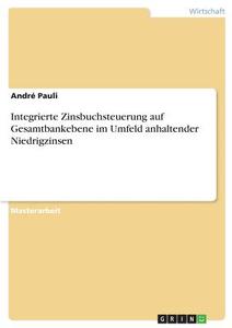 Integrierte Zinsbuchsteuerung auf Gesamtbankebene im Umfeld anhaltender Niedrigzinsen di André Pauli edito da GRIN Verlag