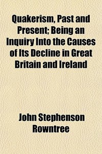 Quakerism, Past And Present; Being An Inquiry Into The Causes Of Its Decline In Great Britain And Ireland di John Stephenson Rowntree edito da General Books Llc