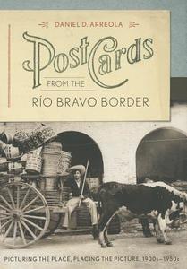 Postcards from the Rio Bravo Border di Daniel D. Arreola edito da University of Texas Press
