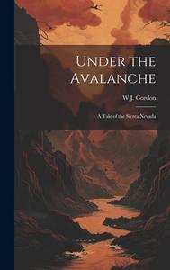 Under the Avalanche: A Tale of the Sierra Nevada di W. J. Gordon edito da LEGARE STREET PR