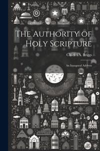 The Authority of Holy Scripture: An Inaugural Address di Charles A. Briggs edito da LEGARE STREET PR