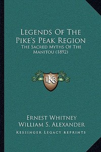 Legends of the Pike's Peak Region: The Sacred Myths of the Manitou (1892) di Ernest Whitney edito da Kessinger Publishing