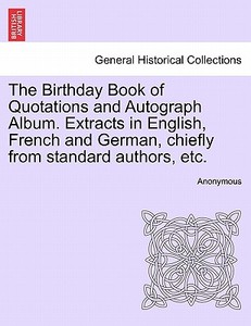 The Birthday Book of Quotations and Autograph Album. Extracts in English, French and German, chiefly from standard autho di Anonymous edito da British Library, Historical Print Editions