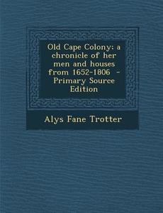 Old Cape Colony; A Chronicle of Her Men and Houses from 1652-1806 di Alys Fane Trotter edito da Nabu Press