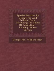 Epistles Written by George Fox and William Penn, Describing the Spirit of Separation di George Fox, William Penn edito da Nabu Press