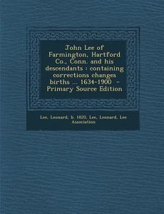 John Lee of Farmington, Hartford Co., Conn. and His Descendants: Containing Corrections Changes Births ... 1634-1900 - Primary Source Edition di Lee Leonard, Lee Association edito da Nabu Press