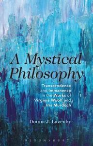 A Mystical Philosophy: Transcendence and Immanence in the Works of Virginia Woolf and Iris Murdoch di Donna J. Lazenby edito da BLOOMSBURY ACADEMIC