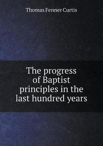 The Progress Of Baptist Principles In The Last Hundred Years di Thomas Fenner Curtis edito da Book On Demand Ltd.
