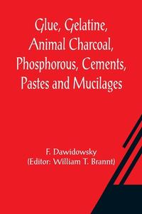 Glue, Gelatine, Animal Charcoal, Phosphorous, Cements, Pastes and Mucilages di F. Dawidowsky edito da Alpha Editions
