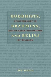 Buddhist, Brahmins and Belief - Epistemology in South Asian Philosophy of Religion di Dan Arnold edito da Columbia University Press