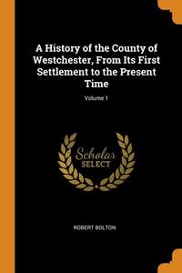 A History Of The County Of Westchester, From Its First Settlement To The Present Time; Volume 1 di Robert Bolton edito da Franklin Classics