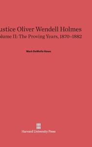 Justice Oliver Wendell Holmes, Volume II, The Proving Years, 1870-1882 di Mark DeWolfe Howe edito da Harvard University Press