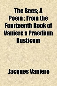 The Bees; A Poem ; From The Fourteenth Book Of Vaniere's Praedium Rusticum di Jacques VaniÃ¯Â¿Â½re edito da General Books Llc