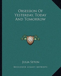 Obsession of Yesterday, Today and Tomorrow di Julia Seton edito da Kessinger Publishing