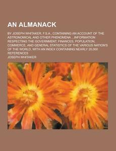 An Almanack; By Joseph Whitaker, F.s.a., Containing An Account Of The Astronomical And Other Phenomena ...information Respecting The Government, Finan di Joseph Whitaker edito da Theclassics.us