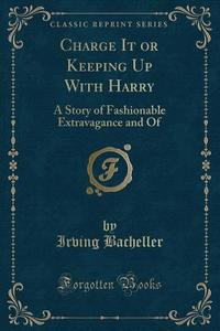 Charge It Or Keeping Up With Harry di Irving Bacheller edito da Forgotten Books