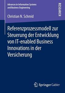 Referenzprozessmodell zur Steuerung der Entwicklung von IT-enabled Business Innovations in der Versicherung di Christian N. Schmid edito da Springer Fachmedien Wiesbaden