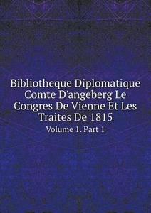 Bibliotheque Diplomatique Comte D'angeberg Le Congres De Vienne Et Les Traites De 1815 Volume 1. Part 1 di Congress of Vienna edito da Book On Demand Ltd.