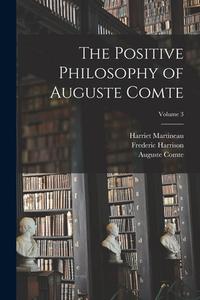 The Positive Philosophy of Auguste Comte; Volume 3 di Frederic Harrison, Harriet Martineau, Auguste Comte edito da LEGARE STREET PR