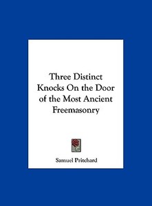 Three Distinct Knocks on the Door of the Most Ancient Freemasonry di Samuel Pritchard edito da Kessinger Publishing