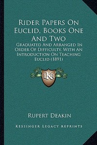 Rider Papers on Euclid, Books One and Two: Graduated and Arranged in Order of Difficulty, with an Introduction on Teaching Euclid (1891) di Rupert Deakin edito da Kessinger Publishing