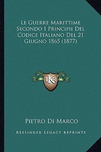 Le Guerre Marittime Secondo I Principii del Codice Italiano del 21 Giugno 1865 (1877) di Pietro Di Marco edito da Kessinger Publishing