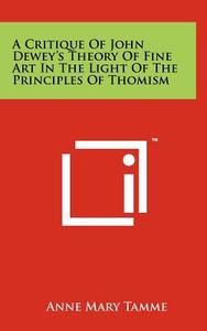 A Critique of John Dewey's Theory of Fine Art in the Light of the Principles of Thomism di Anne Mary Tamme edito da Literary Licensing, LLC