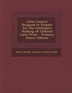 Latin Lessons: Designed to Prepare for the Intelligent Reading of Classical Latin Prose di Henry Preble, Lawrence Cameron Hull edito da Nabu Press