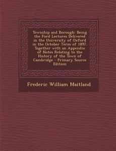 Township and Borough: Being the Ford Lectures Delivered in the University of Oxford in the October Term of 1897. Together with an Appendix o di Frederic William Maitland edito da Nabu Press