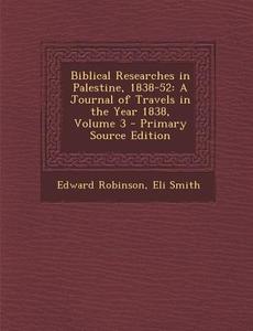 Biblical Researches in Palestine, 1838-52: A Journal of Travels in the Year 1838, Volume 3 - Primary Source Edition di Edward Robinson, Eli Smith edito da Nabu Press
