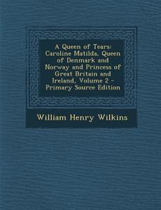 A Queen of Tears: Caroline Matilda, Queen of Denmark and Norway and Princess of Great Britain and Ireland, Volume 2 - Primary Source EDI di William Henry Wilkins edito da Nabu Press