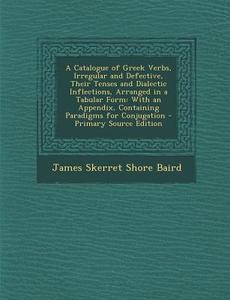 A   Catalogue of Greek Verbs, Irregular and Defective, Their Tenses and Dialectic Inflections, Arranged in a Tabular Form: With an Appendix, Containin di James Skerret Shore Baird edito da Nabu Press