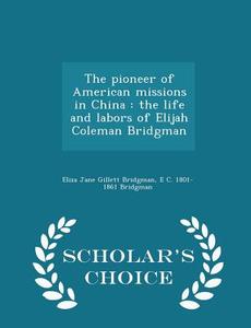 The Pioneer Of American Missions In China di Eliza Jane Gillett Bridgman, E C 1801-1861 Bridgman edito da Scholar's Choice