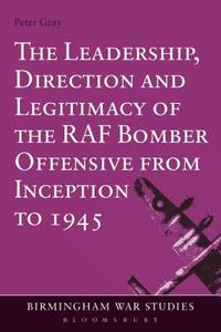 The Leadership, Direction and Legitimacy of the RAF Bomber Offensive from Inception to 1945 di Peter Gray edito da BLOOMSBURY 3PL