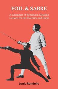 Foil and Sabre - A Grammar of Fencing in Detailed Lessons for the Professor and Pupil di Louis Rondelle edito da Read Books