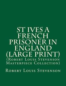 St Ives a French Prisoner in England: (Robert Louis Stevenson Masterpiece Collection) di Robert Louis Stevenson edito da Createspace
