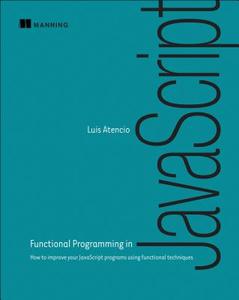 Functional Programming in JavaScript: How to Improve Your JavaScript Programs Using Functional Techniques di Luis Atencio edito da MANNING PUBN