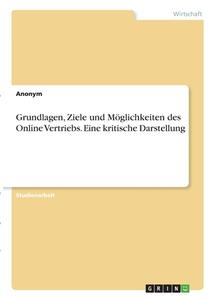 Grundlagen, Ziele und Möglichkeiten des Online Vertriebs. Eine kritische Darstellung di Anonym edito da GRIN Verlag