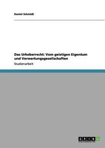 Das Urheberrecht: Vom geistigen Eigentum und Verwertungsgesellschaften di Daniel Schmidt edito da GRIN Verlag